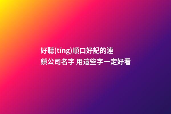 好聽(tīng)順口好記的連鎖公司名字 用這些字一定好看